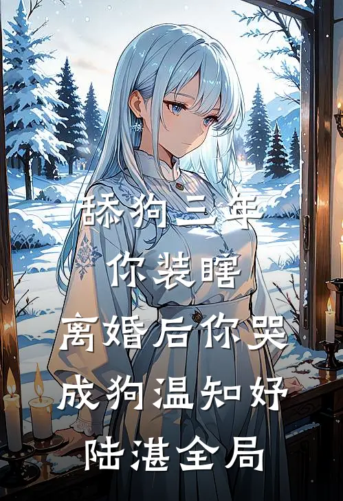 舔狗三年你装瞎，离婚后你哭成狗温知妤陆湛全局