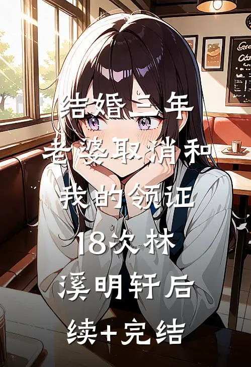 结婚三年，老婆取消和我的领证18次林溪明轩后续+完结