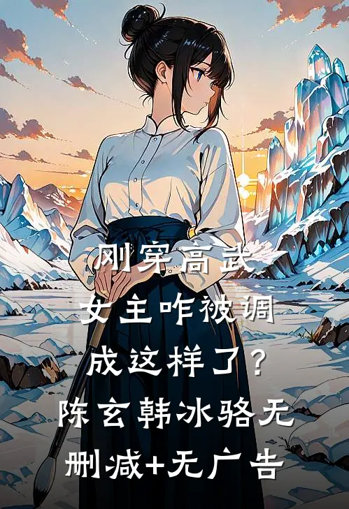 刚穿高武，女主咋被调成这样了？陈玄韩冰骆无删减+无广告