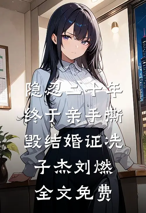隐忍二十年，终于亲手撕毁结婚证冼子杰刘燃全文免费