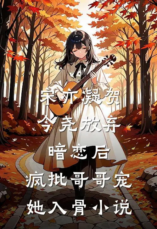 宋亦凝贺今尧放弃暗恋后，疯批哥哥宠她入骨小说