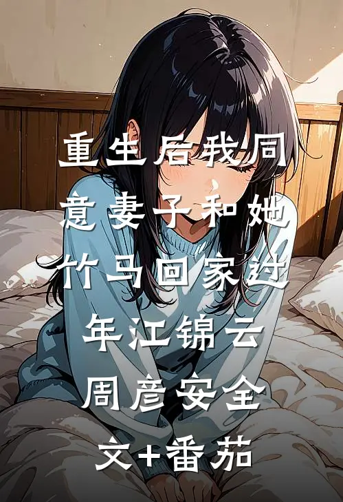 重生后我同意妻子和她竹马回家过年江锦云周彦安全文+番茄