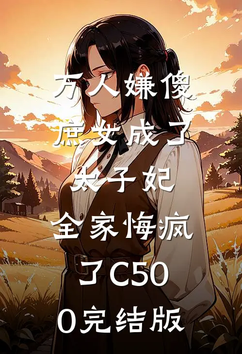 万人嫌傻庶女成了太子妃，全家悔疯了C500完结版