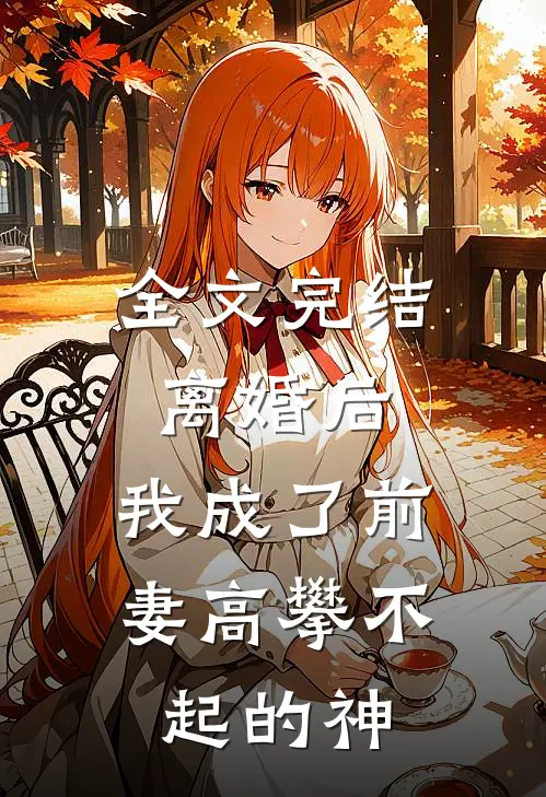全文完结离婚后，我成了前妻高攀不起的神