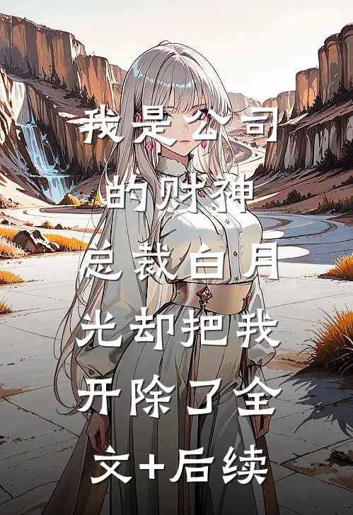我是公司的财神，总裁白月光却把我开除了全文+后续