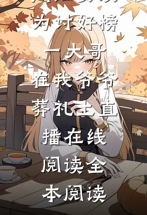 网红女友为讨好榜一大哥，在我爷爷葬礼上直播在线阅读全本阅读