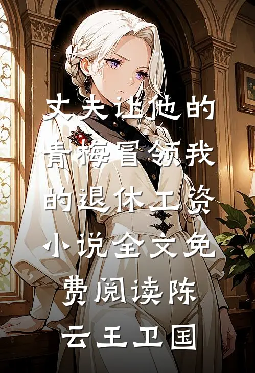 丈夫让他的青梅冒领我的退休工资小说全文免费阅读陈云王卫国