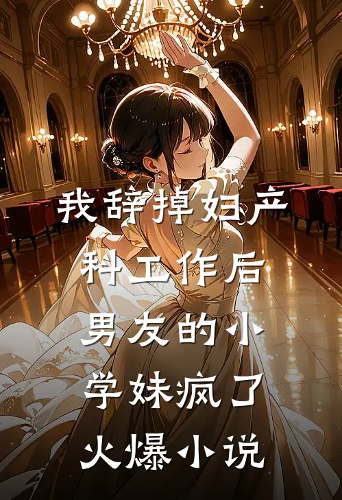 我辞掉妇产科工作后，男友的小学妹疯了火爆小说