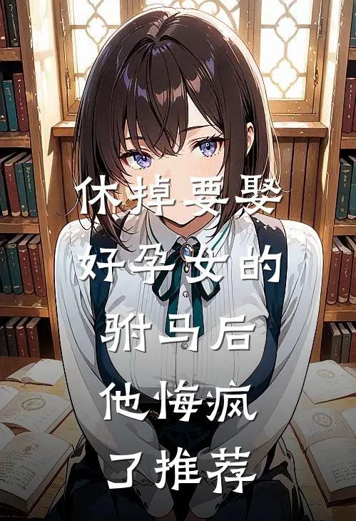 休掉要娶好孕女的驸马后，他悔疯了推荐