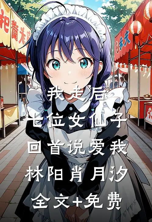 我走后，七位女仙子回首说爱我林阳肖月汐全文+免费