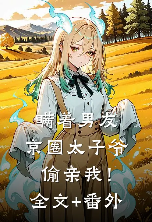 瞒着男友，京圈太子爷偷亲我！全文+番外