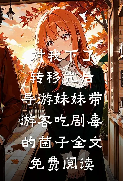 对我下了转移咒后，导游妹妹带游客吃剧毒的菌子全文免费阅读