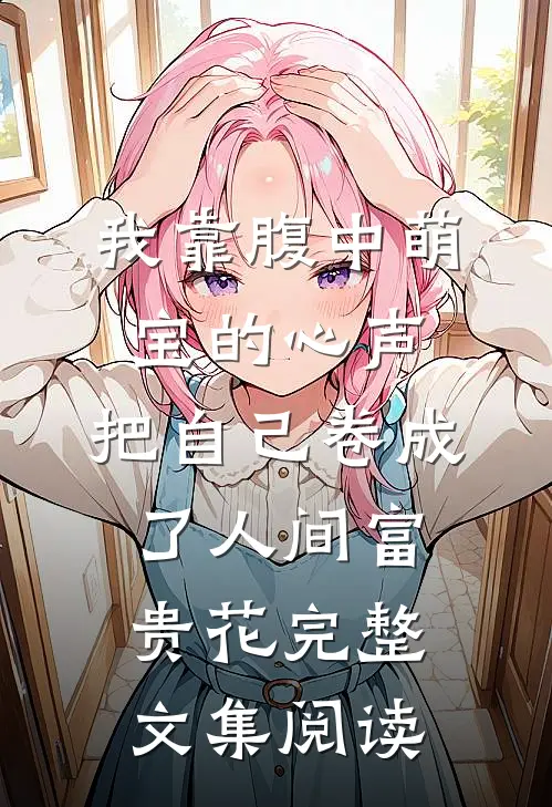 我靠腹中萌宝的心声，把自己卷成了人间富贵花完整文集阅读