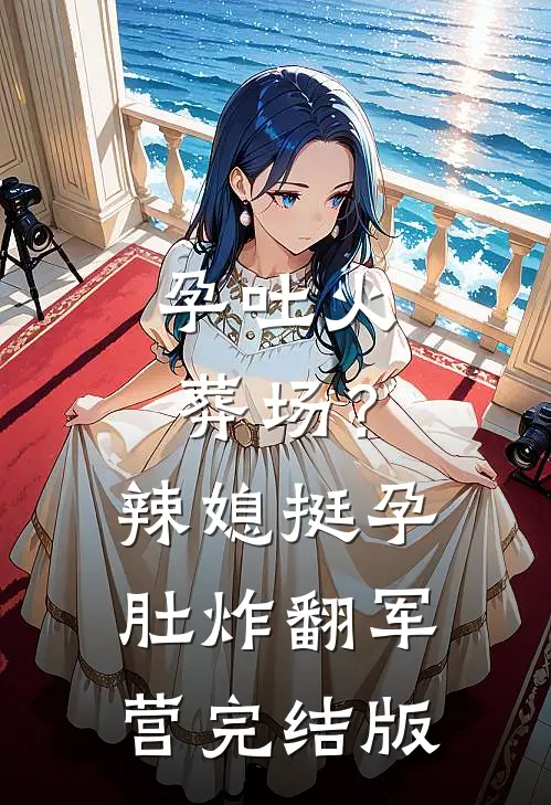 孕吐火葬场？辣媳挺孕肚炸翻军营完结版