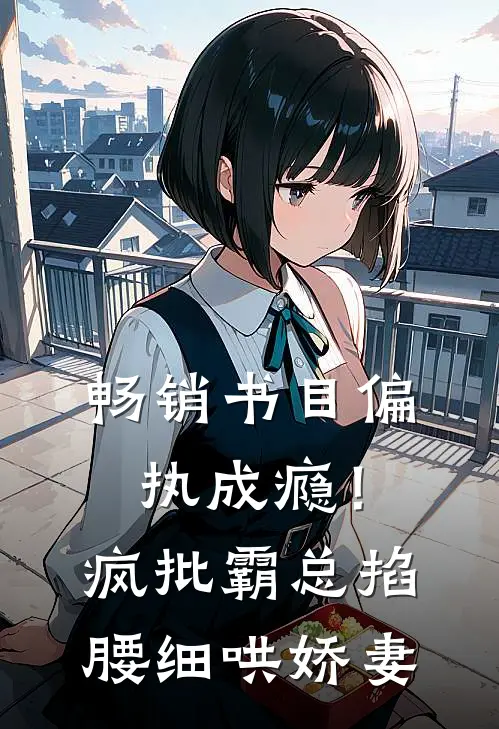 畅销书目偏执成瘾！疯批霸总掐腰细哄娇妻