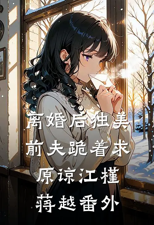 离婚后独美，前夫跪着求原谅江槿蒋越 番外