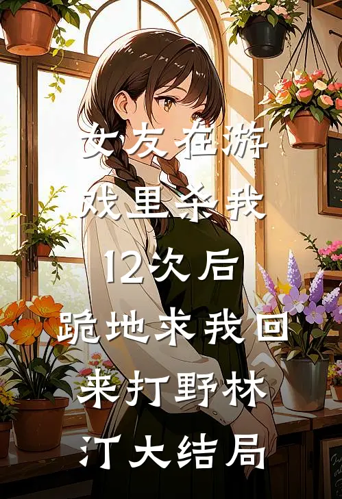女友在游戏里杀我12次后，跪地求我回来打野林汀大结局