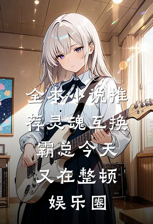 全本小说推荐灵魂互换：霸总今天又在整顿娱乐圈