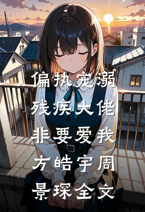 偏执宠溺：残疾大佬非要爱我方皓宇周景琛全文
