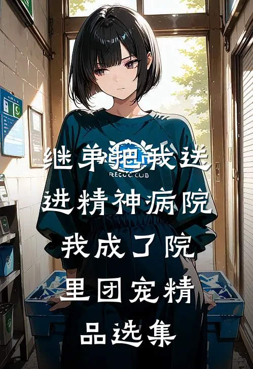 继弟把我送进精神病院，我成了院里团宠精品选集