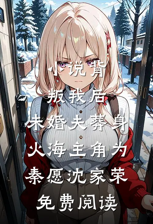 小说背叛我后，未婚夫葬身火海主角为秦愿沈家荣免费阅读