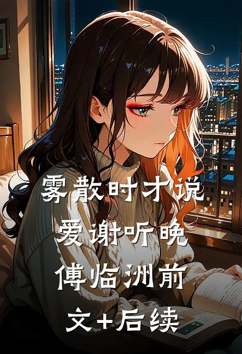 雾散时才说爱谢听晚傅临洲前文+后续