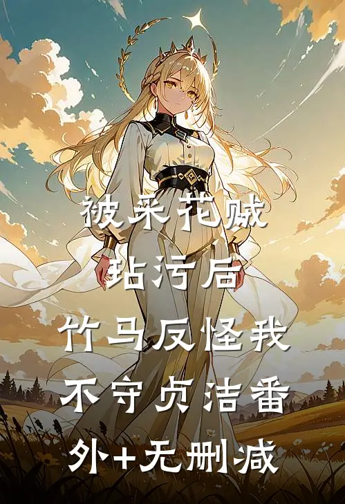 被采花贼玷污后，竹马反怪我不守贞洁番外+无删减