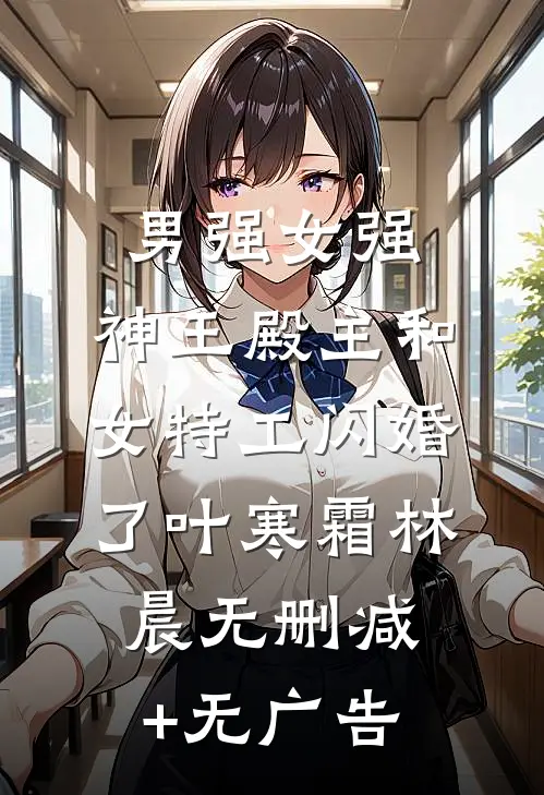 男强女强：神王殿主和女特工闪婚了叶寒霜林晨无删减+无广告