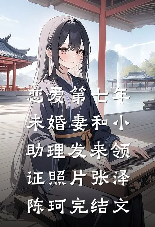 恋爱第七年，未婚妻和小助理发来领证照片张泽陈珂完结文