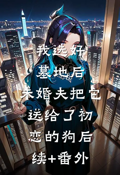 我选好墓地后，未婚夫把它送给了初恋的狗后续+番外