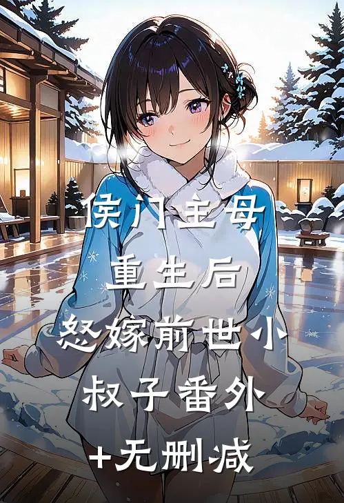 侯门主母重生后，怒嫁前世小叔子番外+无删减