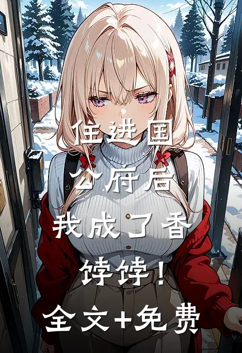 住进国公府后，我成了香饽饽！全文+免费