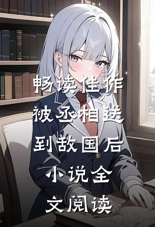 畅读佳作被丞相送到敌国后小说全文阅读
