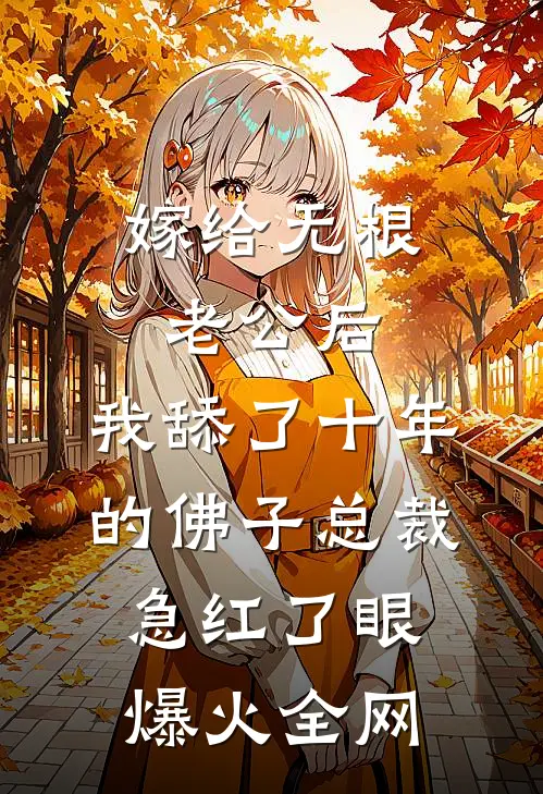 嫁给无根老公后，我舔了十年的佛子总裁急红了眼爆火全网