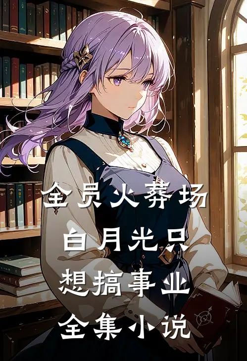 全员火葬场，白月光只想搞事业全集小说