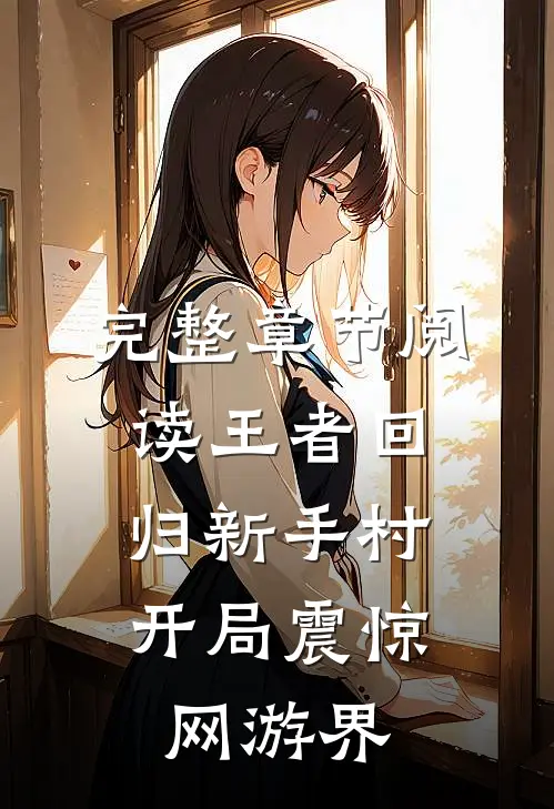 完整章节阅读王者回归新手村，开局震惊网游界