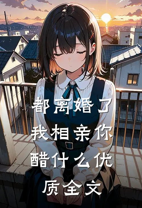 都离婚了，我相亲你醋什么优质全文