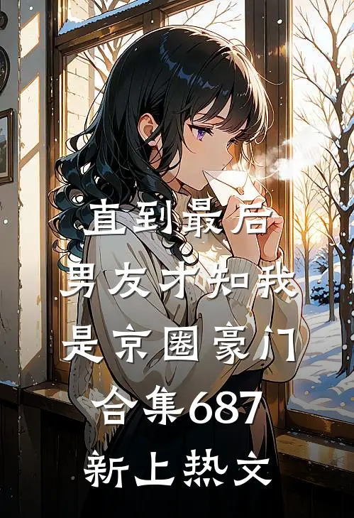 直到最后，男友才知我是京圈豪门合集687新上热文