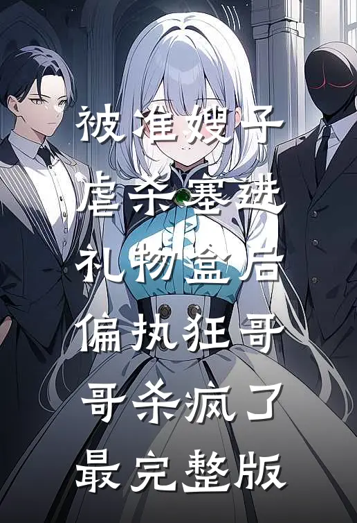 被准嫂子虐杀塞进礼物盒后，偏执狂哥哥杀疯了最完整版