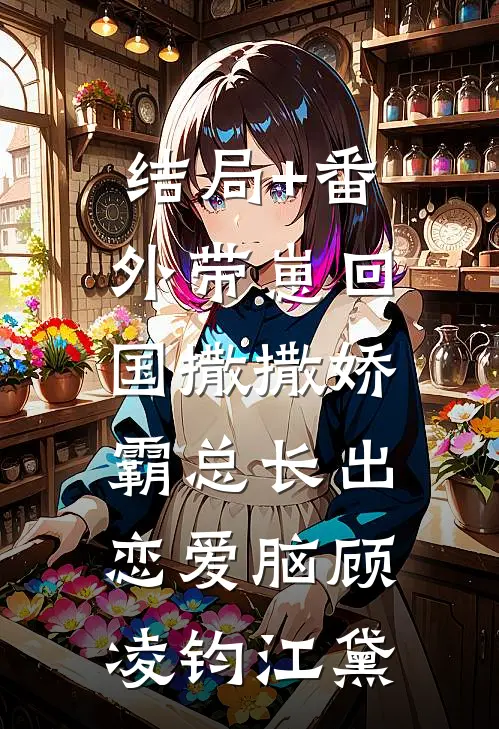 结局+番外带崽回国撒撒娇，霸总长出恋爱脑顾凌钧江黛