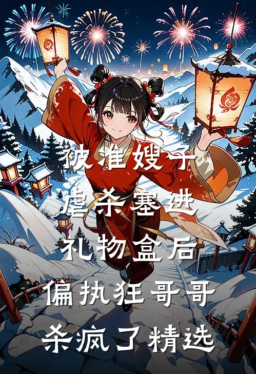 被准嫂子虐杀塞进礼物盒后，偏执狂哥哥杀疯了精选