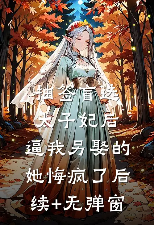 抽签盲选太子妃后，逼我另娶的她悔疯了后续+无弹窗