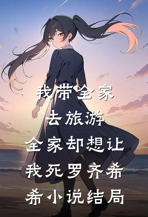 我带全家去旅游，全家却想让我死罗齐希希小说结局