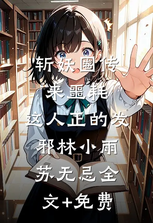 斩妖圈传来噩耗，这人正的发邪林小雨苏无忌全文+免费