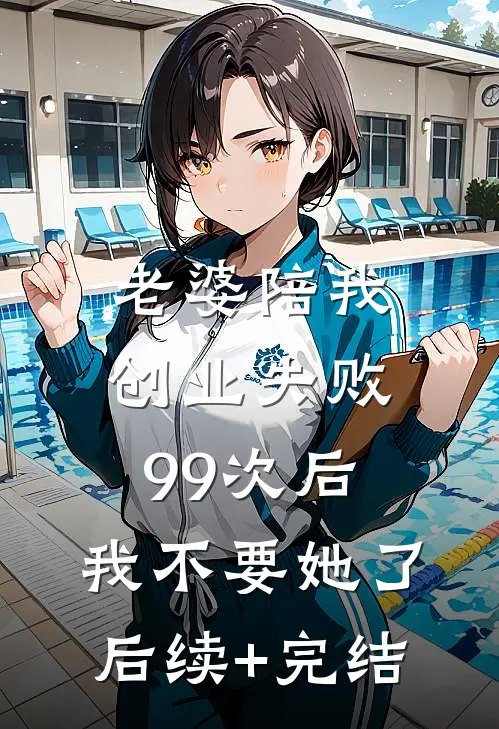 老婆陪我创业失败99次后，我不要她了后续+完结