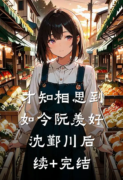才知相思到如今阮羡好沈鄞川后续+完结