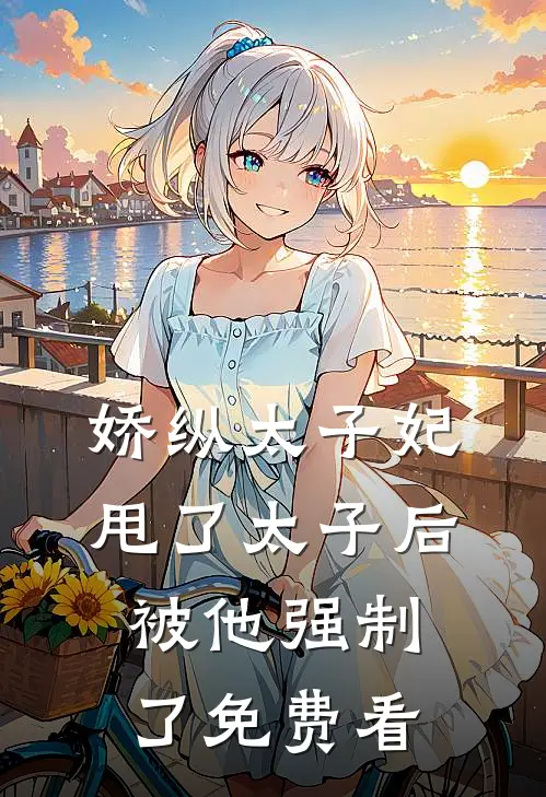 娇纵太子妃甩了太子后被他强制了免费看