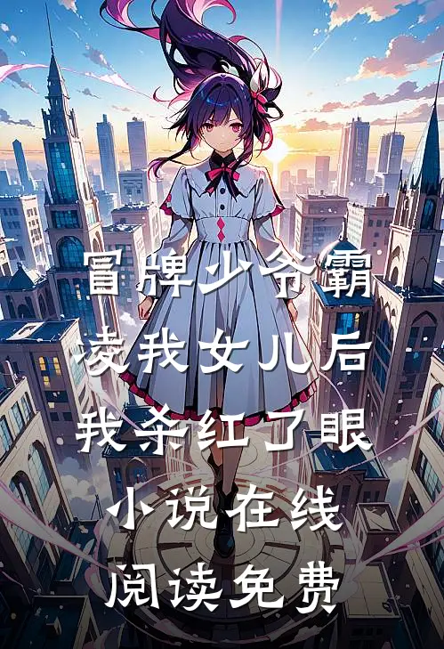 冒牌少爷霸凌我女儿后，我杀红了眼小说在线阅读免费