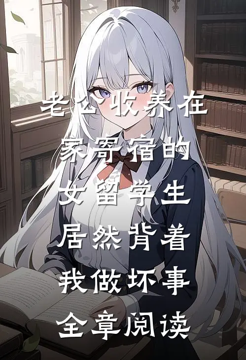 老公收养在家寄宿的女留学生，居然背着我做坏事全章阅读