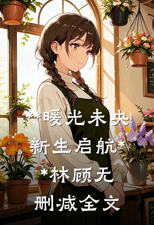 **《暖光未央：新生启航》**林顾无删减全文
